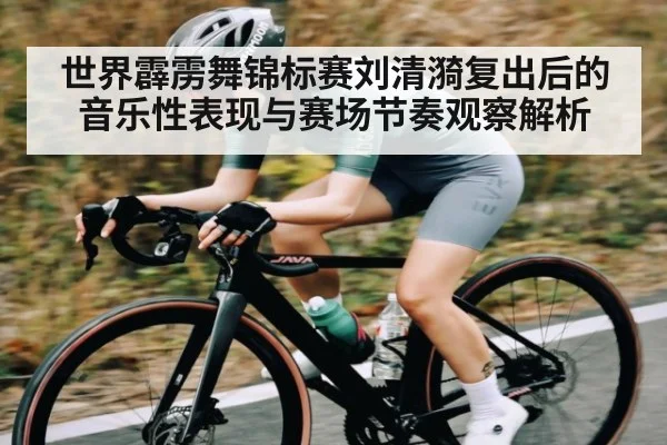 世界霹雳舞锦标赛刘清漪复出后的音乐性表现与赛场节奏观察解析