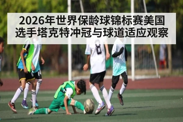 2026年世界保龄球锦标赛美国选手塔克特冲冠与球道适应观察