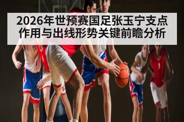 2026年世预赛国足张玉宁支点作用与出线形势关键前瞻分析