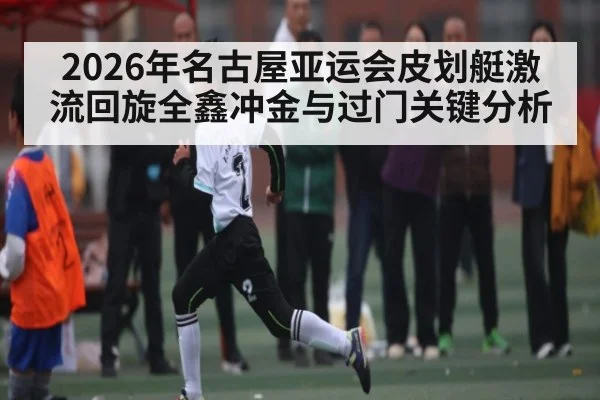 2026年名古屋亚运会皮划艇激流回旋全鑫冲金与过门关键分析