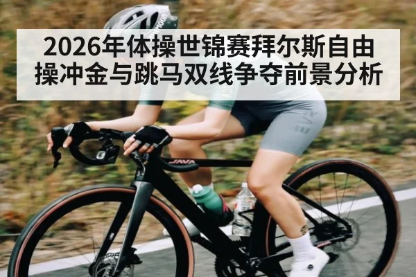 2026年体操世锦赛拜尔斯自由操冲金与跳马双线争夺前景分析