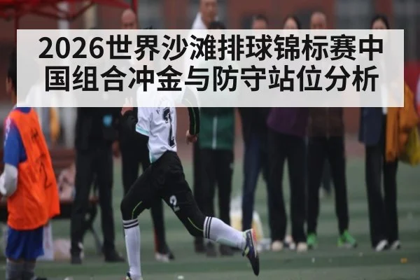 2026世界沙滩排球锦标赛中国组合冲金与防守站位分析