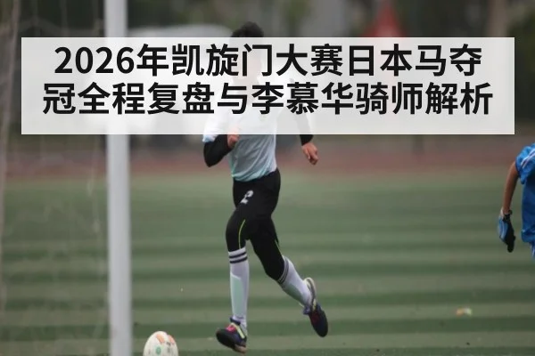2026年凯旋门大赛日本马夺冠全程复盘与李慕华骑师解析