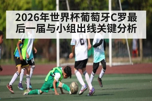 2026年世界杯葡萄牙C罗最后一届与小组出线关键分析