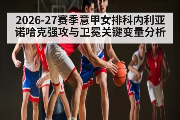 2026-27赛季意甲女排科内利亚诺哈克强攻与卫冕关键变量分析