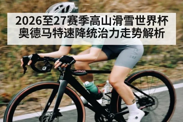 2026至27赛季高山滑雪世界杯奥德马特速降统治力走势解析